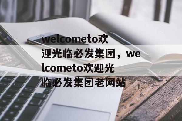 welcometo欢迎光临必发集团，welcometo欢迎光临必发集团老网站