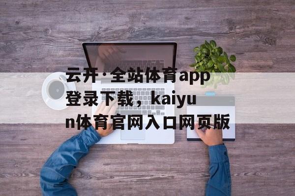 云开·全站体育app登录下载，kaiyun体育官网入口网页版