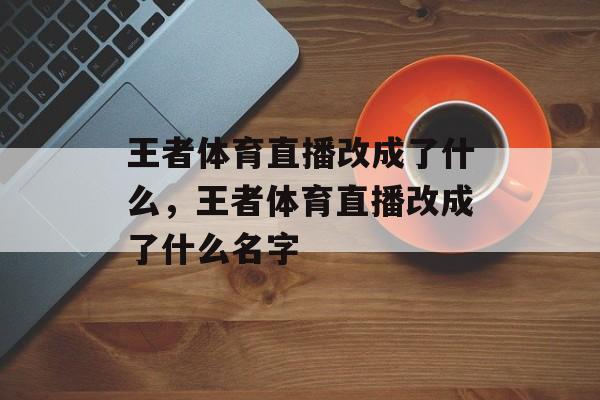 王者体育直播改成了什么，王者体育直播改成了什么名字