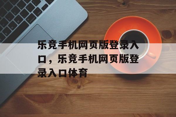 乐竞手机网页版登录入口，乐竞手机网页版登录入口体育