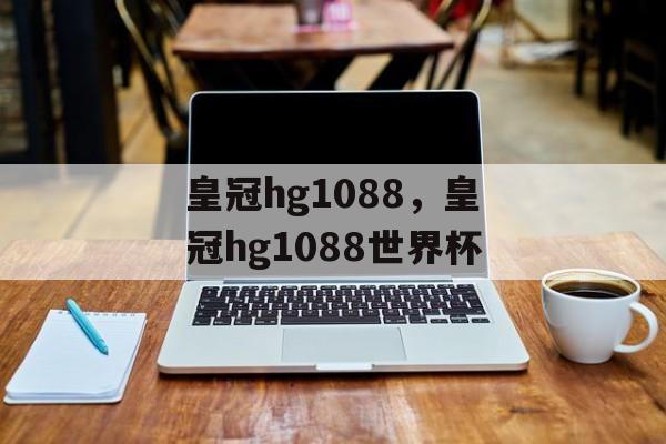 皇冠hg1088，皇冠hg1088世界杯